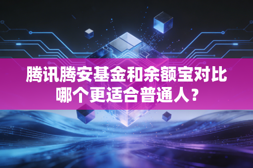 腾讯腾安基金和余额宝对比哪个更适合普通人？