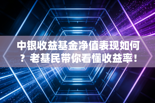 中银收益基金净值表现如何？老基民带你看懂收益率！