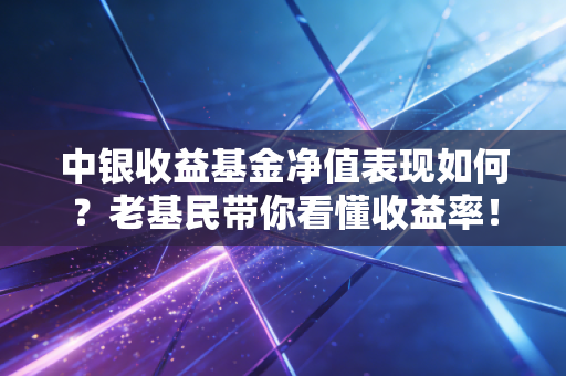 中银收益基金净值表现如何？老基民带你看懂收益率！
