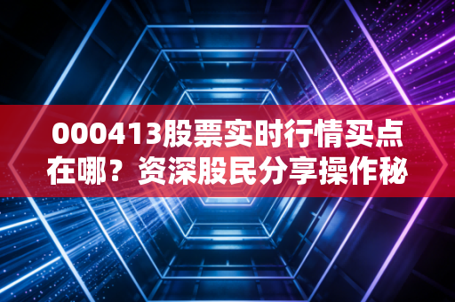 000413股票实时行情买点在哪？资深股民分享操作秘诀！