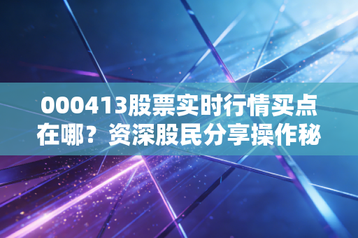 000413股票实时行情买点在哪？资深股民分享操作秘诀！