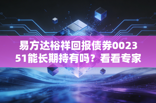 易方达裕祥回报债券002351能长期持有吗？看看专家怎么分析未来走势。