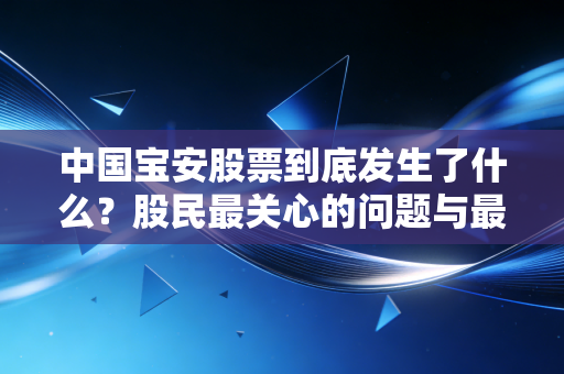 中国宝安股票到底发生了什么？股民最关心的问题与最新公告解析