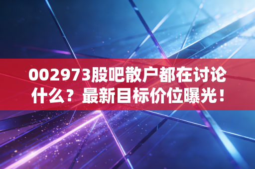 002973股吧散户都在讨论什么？最新目标价位曝光！