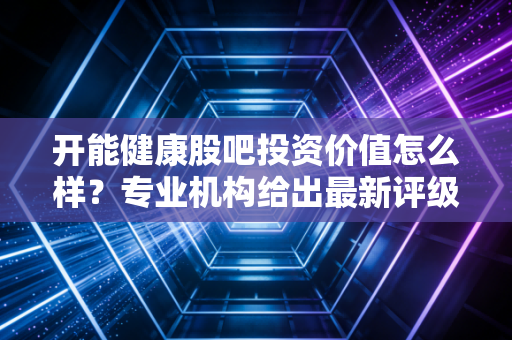 开能健康股吧投资价值怎么样？专业机构给出最新评级意见！