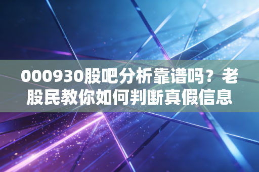 000930股吧分析靠谱吗？老股民教你如何判断真假信息！