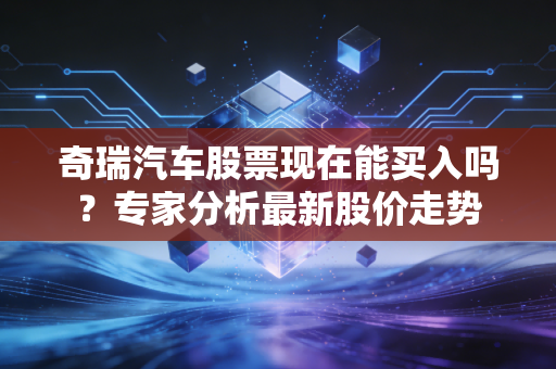 奇瑞汽车股票现在能买入吗？专家分析最新股价走势