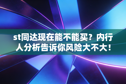 st同达现在能不能买？内行人分析告诉你风险大不大！