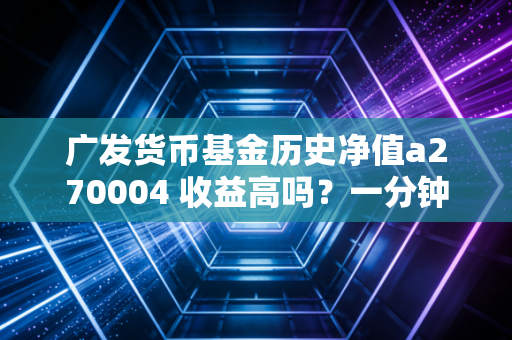 广发货币基金历史净值a270004 收益高吗？一分钟看懂最新数据！