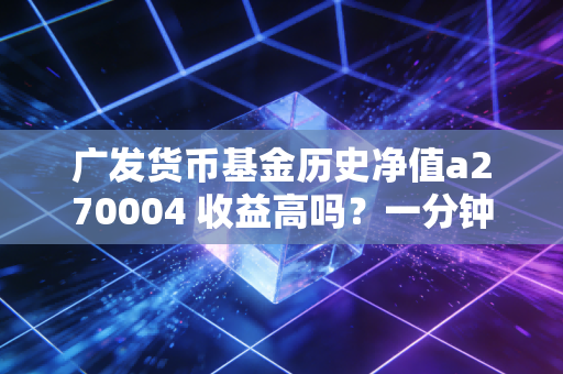 广发货币基金历史净值a270004 收益高吗？一分钟看懂最新数据！