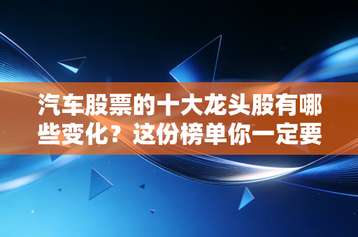 汽车股票的十大龙头股有哪些变化？这份榜单你一定要知道！