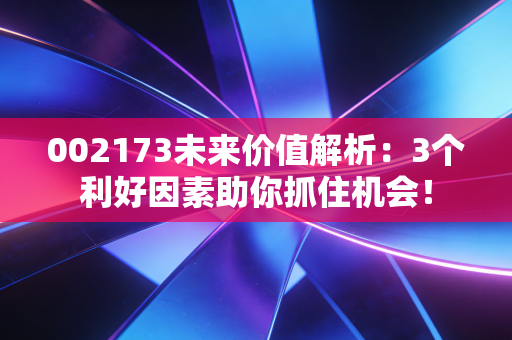 002173未来价值解析：3个利好因素助你抓住机会！