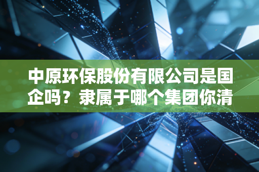 中原环保股份有限公司是国企吗？隶属于哪个集团你清楚吗？