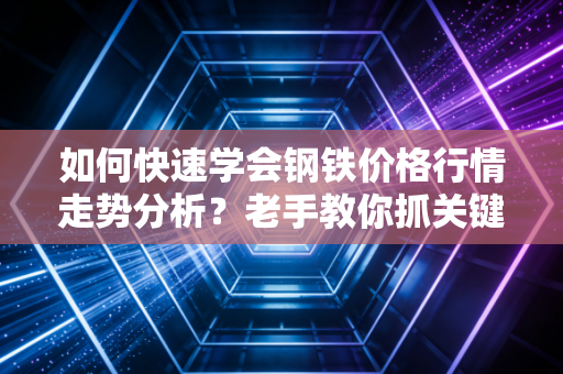 如何快速学会钢铁价格行情走势分析？老手教你抓关键数据！