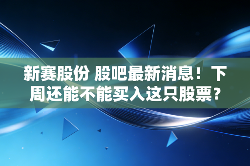 新赛股份 股吧最新消息！下周还能不能买入这只股票？