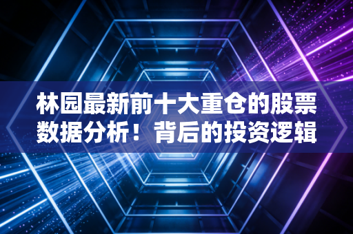 林园最新前十大重仓的股票数据分析！背后的投资逻辑是什么