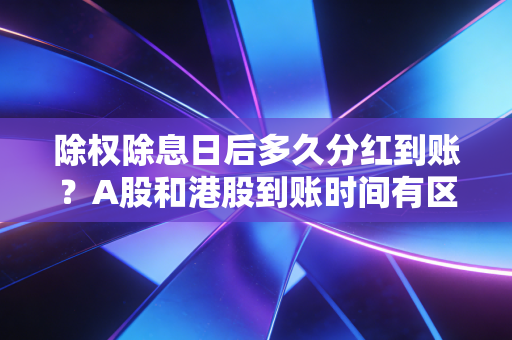 除权除息日后多久分红到账？A股和港股到账时间有区别吗？