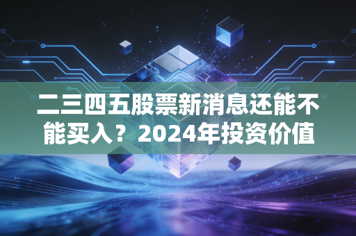 二三四五股票新消息还能不能买入？2024年投资价值深度分析！