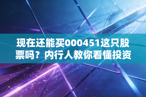 现在还能买000451这只股票吗？内行人教你看懂投资价值