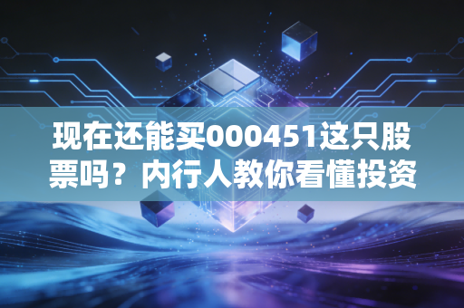 现在还能买000451这只股票吗？内行人教你看懂投资价值