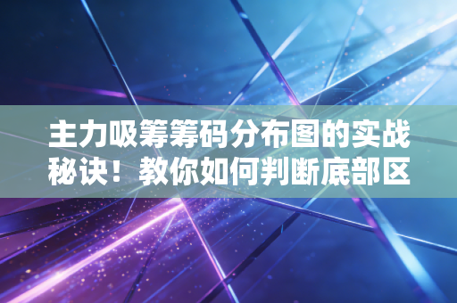 主力吸筹筹码分布图的实战秘诀！教你如何判断底部区域！