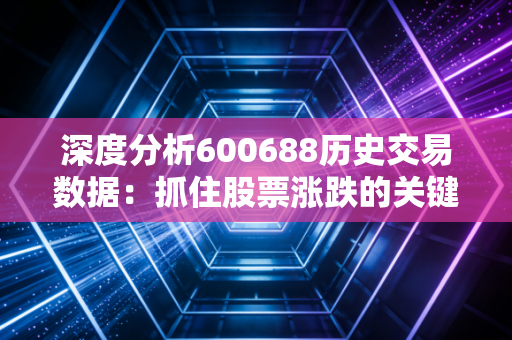 深度分析600688历史交易数据：抓住股票涨跌的关键信号！