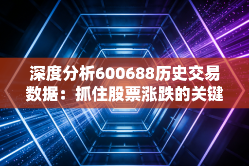 深度分析600688历史交易数据：抓住股票涨跌的关键信号！