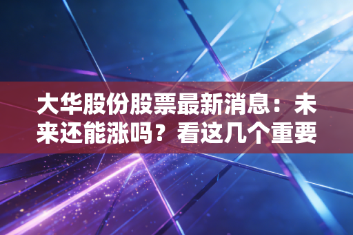 大华股份股票最新消息：未来还能涨吗？看这几个重要信号！