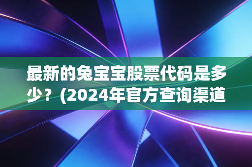 最新的兔宝宝股票代码是多少？(2024年官方查询渠道汇总)
