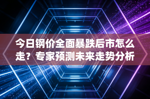 今日钢价全面暴跌后市怎么走？专家预测未来走势分析 (21字)