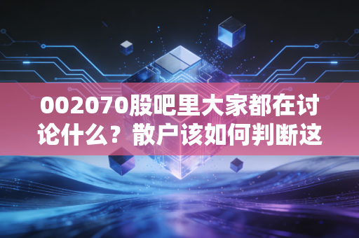 002070股吧里大家都在讨论什么？散户该如何判断这些消息的真假？