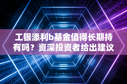 工银添利b基金值得长期持有吗？资深投资者给出建议！