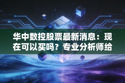 华中数控股票最新消息：现在可以买吗？专业分析师给出答案！