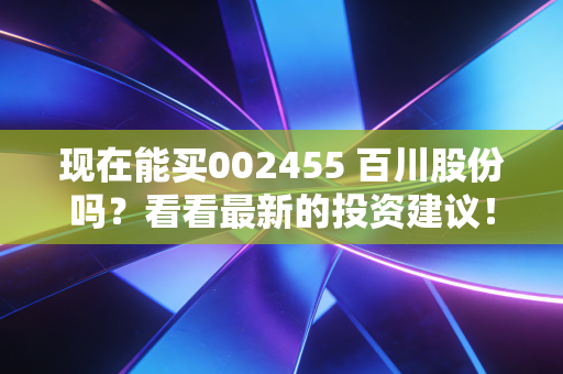 现在能买002455 百川股份吗？看看最新的投资建议！