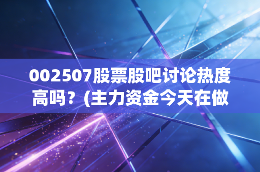 002507股票股吧讨论热度高吗？(主力资金今天在做什么)