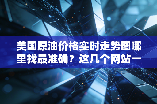 美国原油价格实时走势图哪里找最准确？这几个网站一定要收藏！