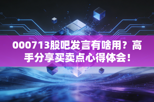 000713股吧发言有啥用？高手分享买卖点心得体会！