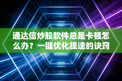 通达信炒股软件总是卡顿怎么办？一键优化提速的诀窍！