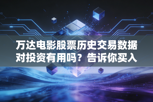 万达电影股票历史交易数据对投资有用吗？告诉你买入卖出的关键信号！