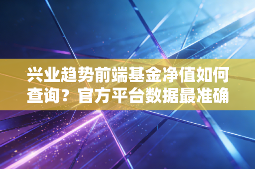 兴业趋势前端基金净值如何查询？官方平台数据最准确！