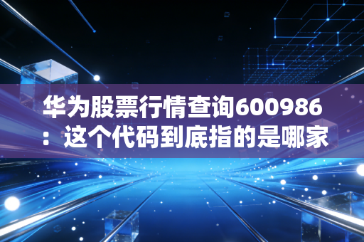 华为股票行情查询600986：这个代码到底指的是哪家公司？