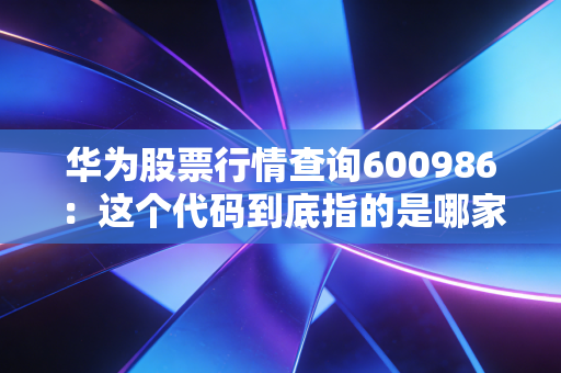 华为股票行情查询600986：这个代码到底指的是哪家公司？