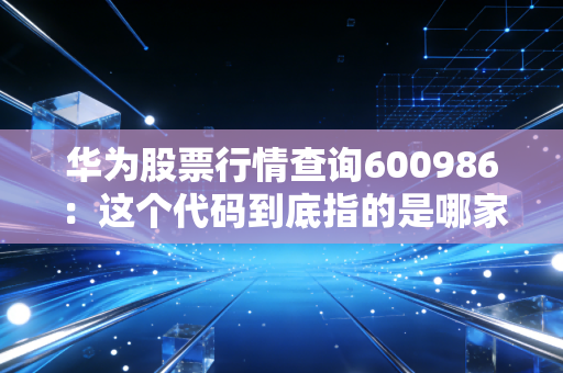 华为股票行情查询600986：这个代码到底指的是哪家公司？