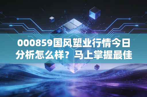 000859国风塑业行情今日分析怎么样？马上掌握最佳买卖点！