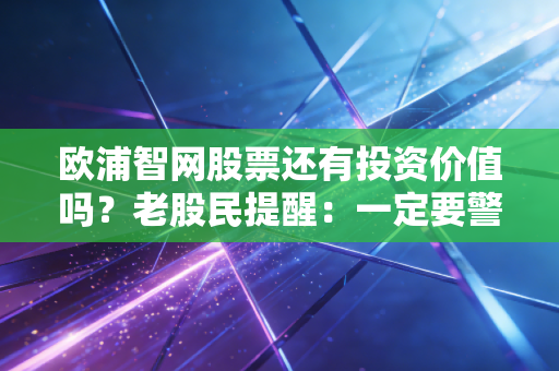 欧浦智网股票还有投资价值吗？老股民提醒：一定要警惕这些风险！