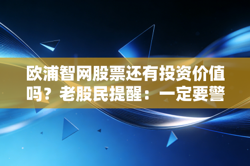 欧浦智网股票还有投资价值吗？老股民提醒：一定要警惕这些风险！