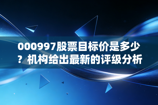 000997股票目标价是多少？机构给出最新的评级分析