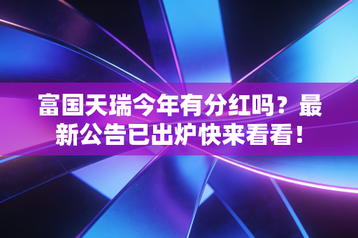 富国天瑞今年有分红吗？最新公告已出炉快来看看！