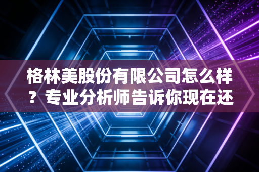 格林美股份有限公司怎么样？专业分析师告诉你现在还能不能买入！