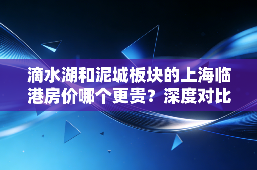 滴水湖和泥城板块的上海临港房价哪个更贵？深度对比！